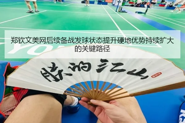 郑钦文美网后续备战发球状态提升硬地优势持续扩大的关键路径