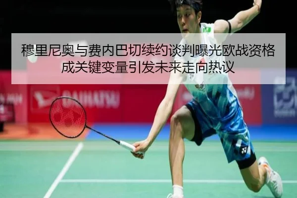 穆里尼奥与费内巴切续约谈判曝光欧战资格成关键变量引发未来走向热议