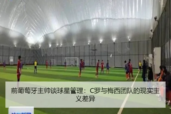 前葡萄牙主帅谈球星管理：C罗与梅西团队的现实主义差异